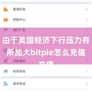 由于美国经济下行压力有所加大bitpie怎么充值