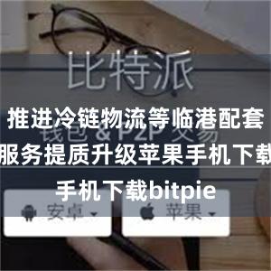 推进冷链物流等临港配套设施和服务提质升级苹果手机下载bitpie