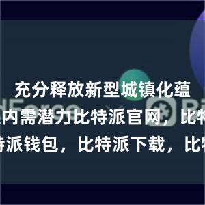 充分释放新型城镇化蕴藏的巨大内需潜力比特派官网，比特派钱包，比特派下载，比特派钱包下载