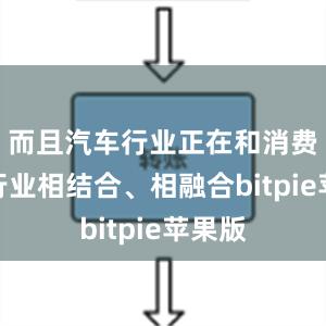 而且汽车行业正在和消费电子行业相结合、相融合bitpie苹果版